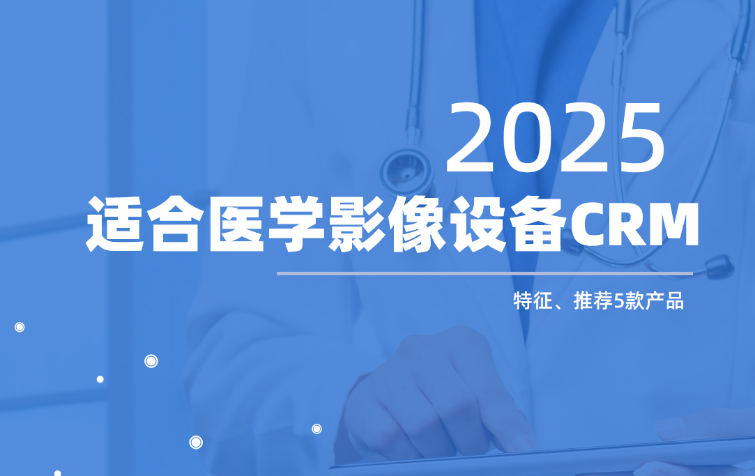 什么樣的CRM適合醫(yī)學影像設備企業(yè)？選型必讀